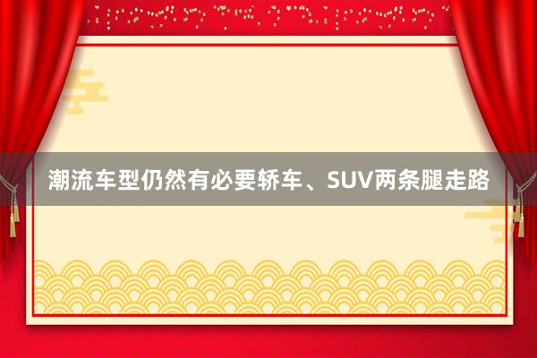 潮流车型仍然有必要轿车、SUV两条腿走路