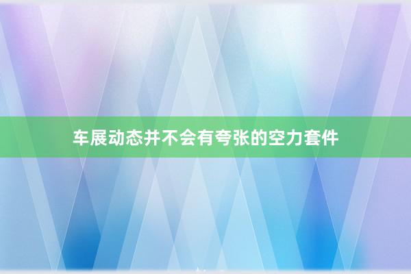 车展动态并不会有夸张的空力套件