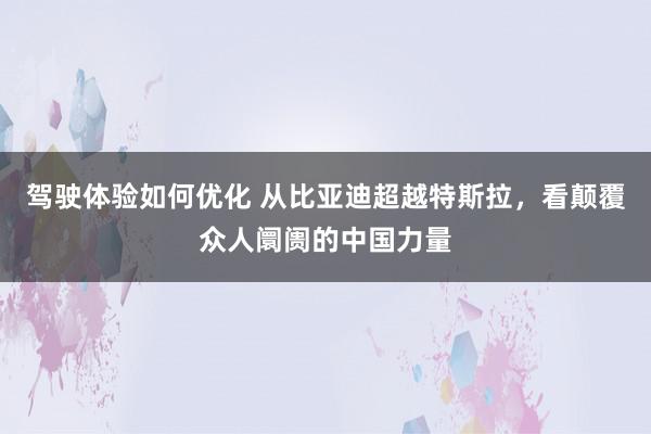 驾驶体验如何优化 从比亚迪超越特斯拉，看颠覆众人阛阓的中国力量