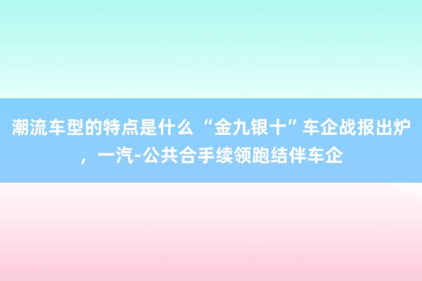 潮流车型的特点是什么 “金九银十”车企战报出炉，一汽-公共合手续领跑结伴车企