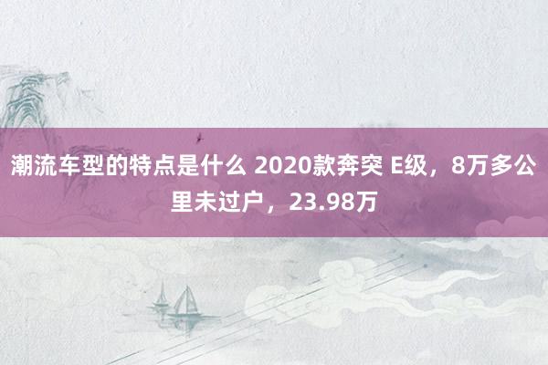 潮流车型的特点是什么 2020款奔突 E级，8万多公里未过户，23.98万