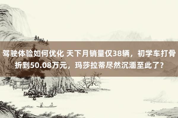 驾驶体验如何优化 天下月销量仅38辆，初学车打骨折到50.08万元，玛莎拉蒂尽然沉湎至此了？