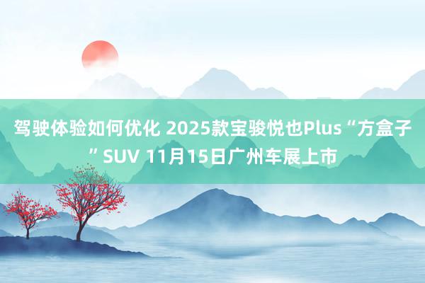 驾驶体验如何优化 2025款宝骏悦也Plus“方盒子”SUV 11月15日广州车展上市