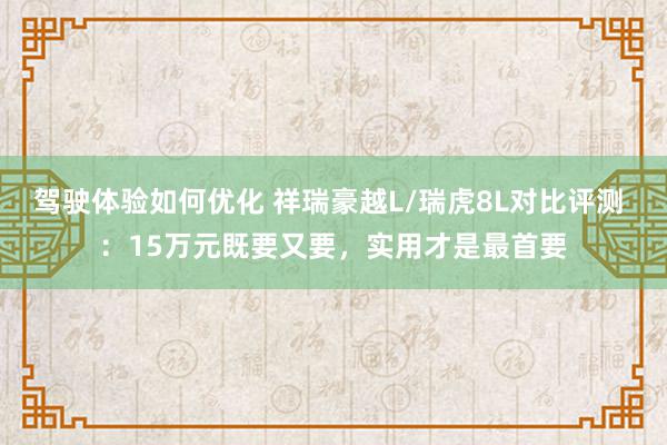 驾驶体验如何优化 祥瑞豪越L/瑞虎8L对比评测 ：15万元既要又要，实用才是最首要