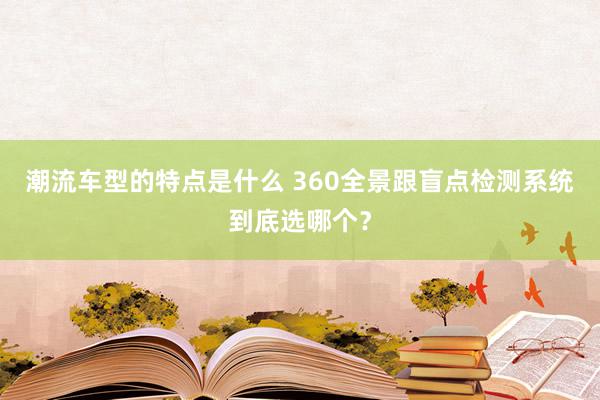 潮流车型的特点是什么 360全景跟盲点检测系统到底选哪个？