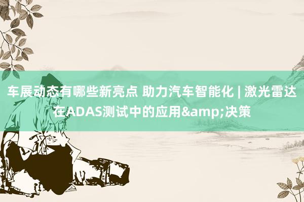 车展动态有哪些新亮点 助力汽车智能化 | 激光雷达在ADAS测试中的应用&决策