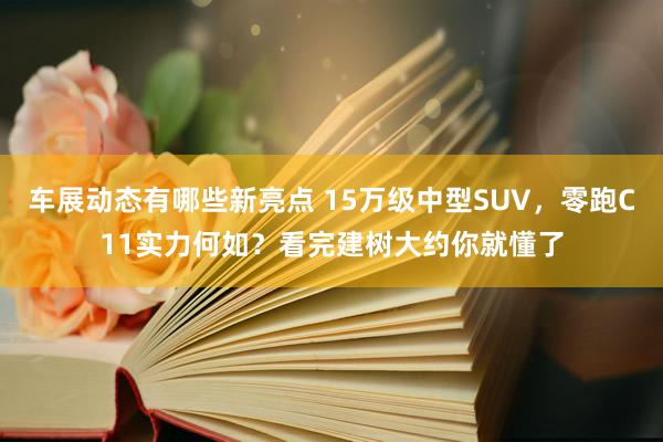 车展动态有哪些新亮点 15万级中型SUV，零跑C11实力何如？看完建树大约你就懂了