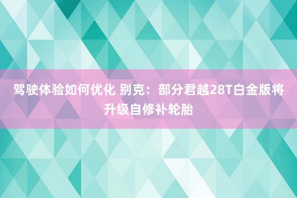 驾驶体验如何优化 别克：部分君越28T白金版将升级自修补轮胎