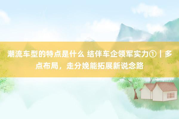 潮流车型的特点是什么 结伴车企领军实力①｜多点布局，走分娩能拓展新说念路