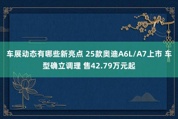 车展动态有哪些新亮点 25款奥迪A6L/A7上市 车型确立调理 售42.79万元起