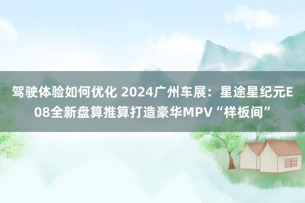 驾驶体验如何优化 2024广州车展：星途星纪元E08全新盘算推算打造豪华MPV“样板间”