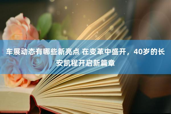 车展动态有哪些新亮点 在变革中盛开，40岁的长安凯程开启新篇章