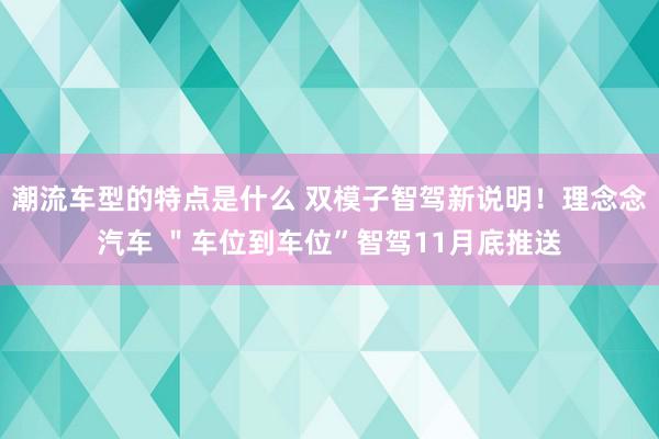 潮流车型的特点是什么 双模子智驾新说明！理念念汽车 ＂车位到车位”智驾11月底推送