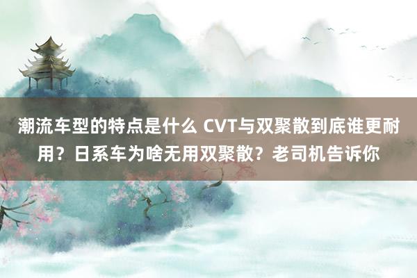 潮流车型的特点是什么 CVT与双聚散到底谁更耐用？日系车为啥无用双聚散？老司机告诉你