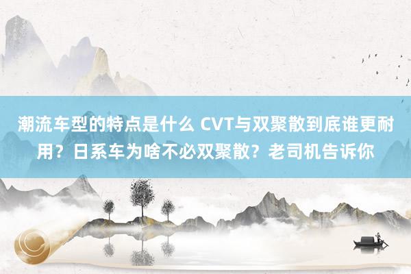 潮流车型的特点是什么 CVT与双聚散到底谁更耐用？日系车为啥不必双聚散？老司机告诉你