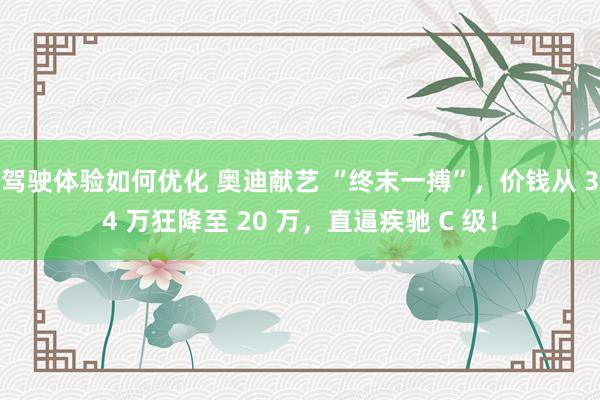 驾驶体验如何优化 奥迪献艺 “终末一搏”，价钱从 34 万狂降至 20 万，直逼疾驰 C 级！