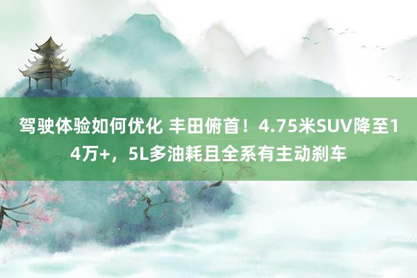 驾驶体验如何优化 丰田俯首！4.75米SUV降至14万+，5L多油耗且全系有主动刹车