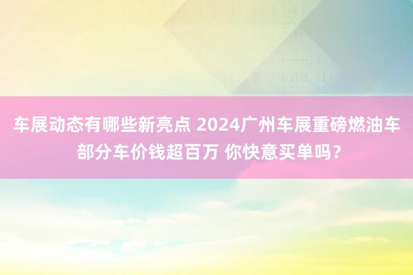 车展动态有哪些新亮点 2024广州车展重磅燃油车 部分车价钱超百万 你快意买单吗？