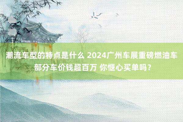 潮流车型的特点是什么 2024广州车展重磅燃油车 部分车价钱超百万 你惬心买单吗？