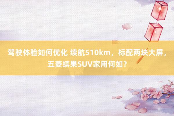 驾驶体验如何优化 续航510km，标配两块大屏，五菱缤果SUV家用何如？