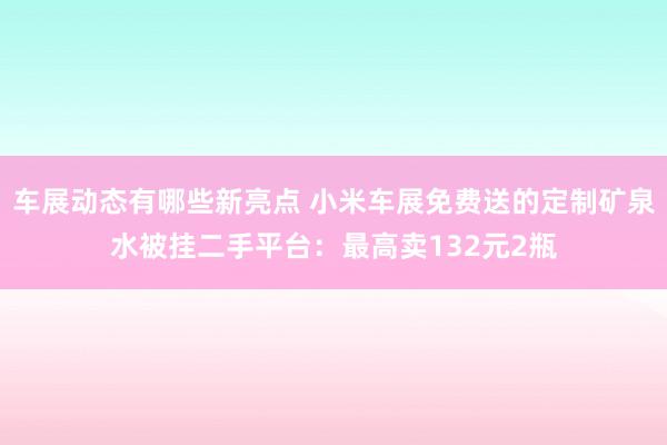 车展动态有哪些新亮点 小米车展免费送的定制矿泉水被挂二手平台：最高卖132元2瓶