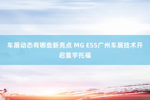 车展动态有哪些新亮点 MG ES5广州车展技术开启寰宇托福