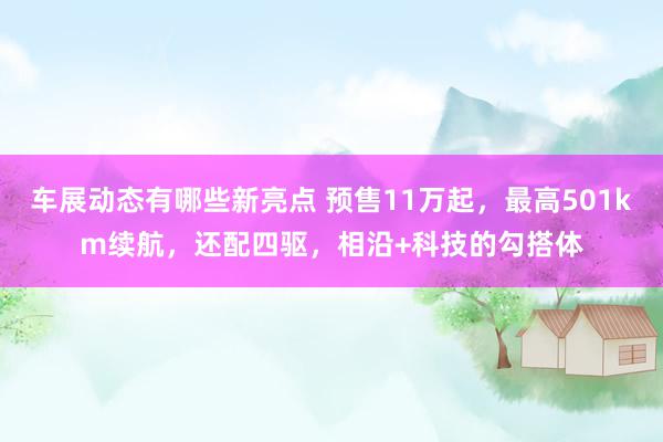 车展动态有哪些新亮点 预售11万起，最高501km续航，还配四驱，相沿+科技的勾搭体