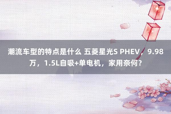 潮流车型的特点是什么 五菱星光S PHEV，9.98万，1.5L自吸+单电机，家用奈何？