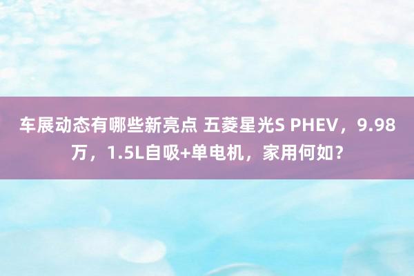 车展动态有哪些新亮点 五菱星光S PHEV，9.98万，1.5L自吸+单电机，家用何如？