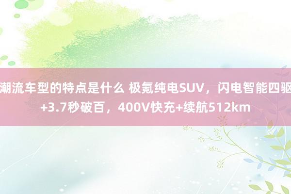 潮流车型的特点是什么 极氪纯电SUV，闪电智能四驱+3.7秒破百，400V快充+续航512km