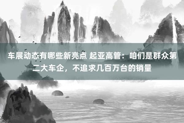 车展动态有哪些新亮点 起亚高管：咱们是群众第二大车企，不追求几百万台的销量