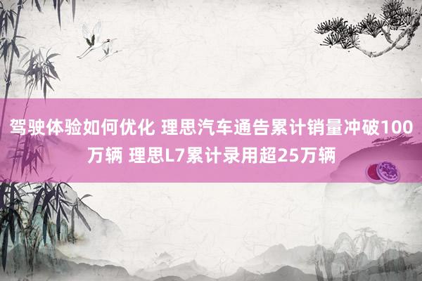 驾驶体验如何优化 理思汽车通告累计销量冲破100万辆 理思L7累计录用超25万辆