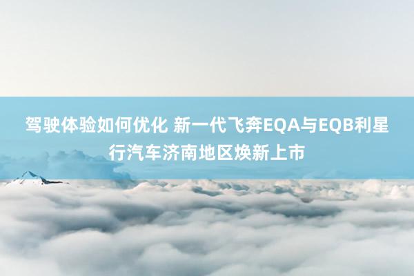 驾驶体验如何优化 新一代飞奔EQA与EQB利星行汽车济南地区焕新上市