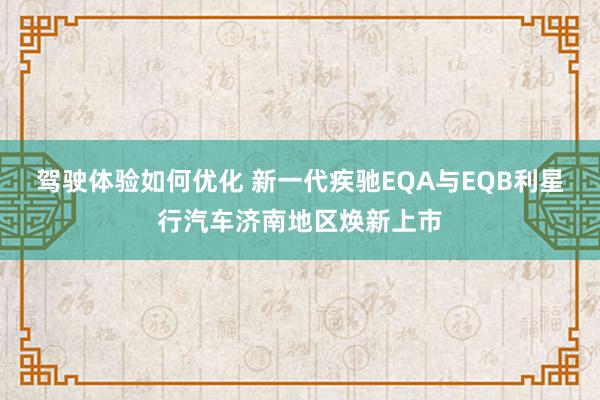 驾驶体验如何优化 新一代疾驰EQA与EQB利星行汽车济南地区焕新上市