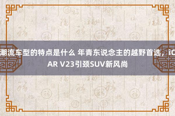 潮流车型的特点是什么 年青东说念主的越野首选，iCAR V23引颈SUV新风尚