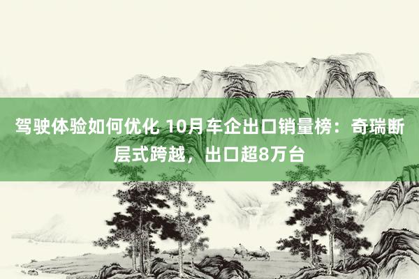 驾驶体验如何优化 10月车企出口销量榜：奇瑞断层式跨越，出口超8万台