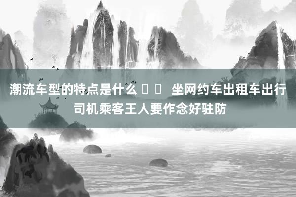 潮流车型的特点是什么 		 坐网约车出租车出行 司机乘客王人要作念好驻防