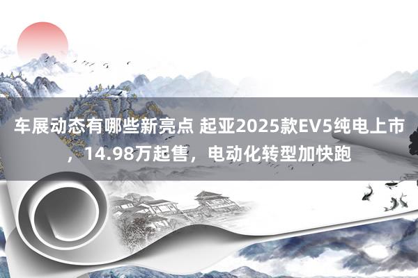 车展动态有哪些新亮点 起亚2025款EV5纯电上市，14.98万起售，电动化转型加快跑