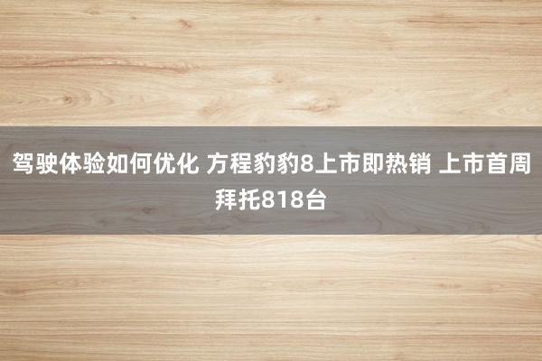 驾驶体验如何优化 方程豹豹8上市即热销 上市首周拜托818台