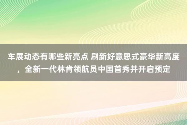 车展动态有哪些新亮点 刷新好意思式豪华新高度，全新一代林肯领航员中国首秀并开启预定