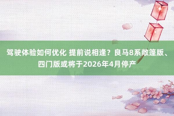 驾驶体验如何优化 提前说相逢？良马8系敞篷版、四门版或将于2026年4月停产