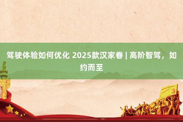 驾驶体验如何优化 2025款汉家眷 | 高阶智驾，如约而至