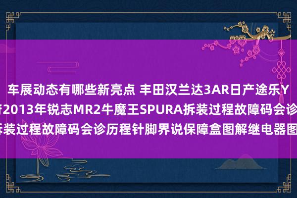 车展动态有哪些新亮点 丰田汉兰达3AR日产途乐Y60维修手册电路图尊府2013年锐志MR2牛魔王SPURA拆装过程故障码会诊历程针脚界说保障盒图解继电器图解线束走