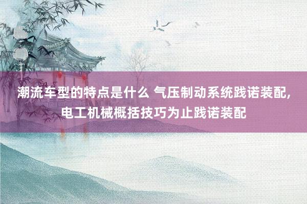 潮流车型的特点是什么 气压制动系统践诺装配,电工机械概括技巧为止践诺装配