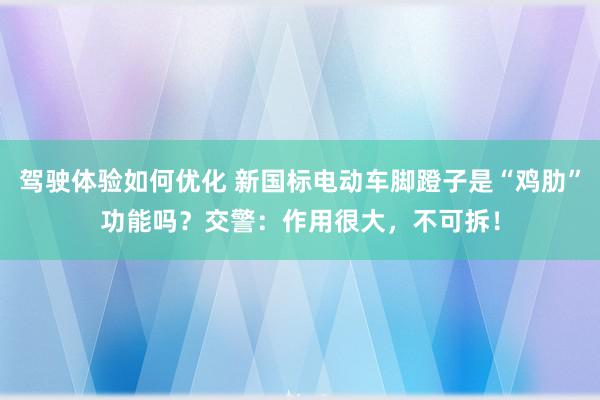 驾驶体验如何优化 新国标电动车脚蹬子是“鸡肋”功能吗？交警：作用很大，不可拆！