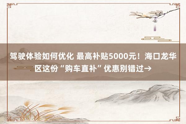 驾驶体验如何优化 最高补贴5000元！海口龙华区这份“购车直补”优惠别错过→