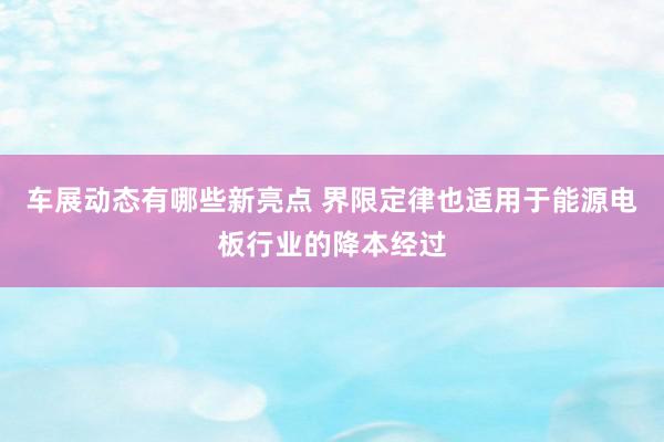 车展动态有哪些新亮点 界限定律也适用于能源电板行业的降本经过