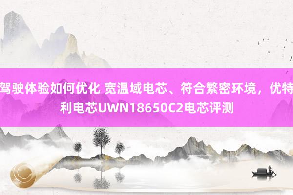 驾驶体验如何优化 宽温域电芯、符合繁密环境，优特利电芯UWN18650C2电芯评测