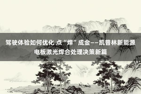 驾驶体验如何优化 点“焊”成金——凯普林新能源电板激光焊合处理决策新篇