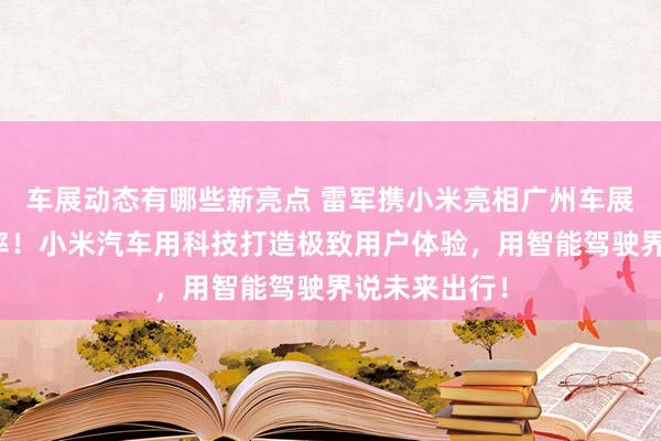 车展动态有哪些新亮点 雷军携小米亮相广州车展：不啻于速率！小米汽车用科技打造极致用户体验，用智能驾驶界说未来出行！